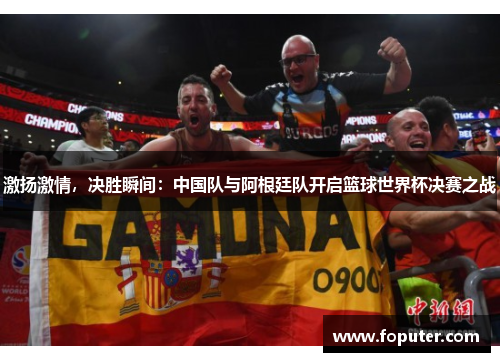 激扬激情，决胜瞬间：中国队与阿根廷队开启篮球世界杯决赛之战