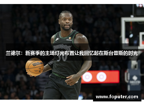 兰德尔：新赛季的主场灯光布置让我回忆起在斯台普斯的时光